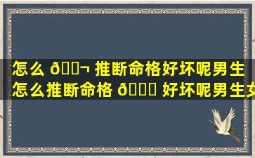 怎么 🐬 推断命格好坏呢男生「怎么推断命格 🐎 好坏呢男生女生」